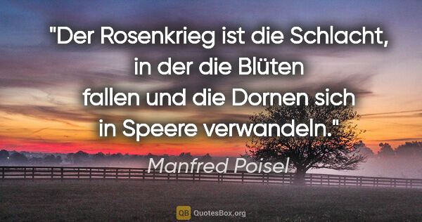 Manfred Poisel Zitat: "Der Rosenkrieg ist die Schlacht, in der die Blüten fallen und..."