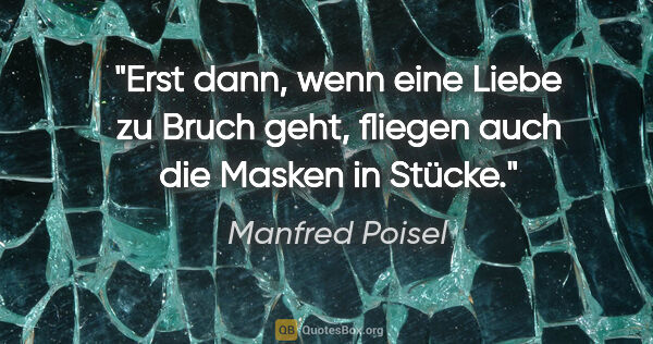 Manfred Poisel Zitat: "Erst dann, wenn eine Liebe zu Bruch geht, fliegen auch die..."