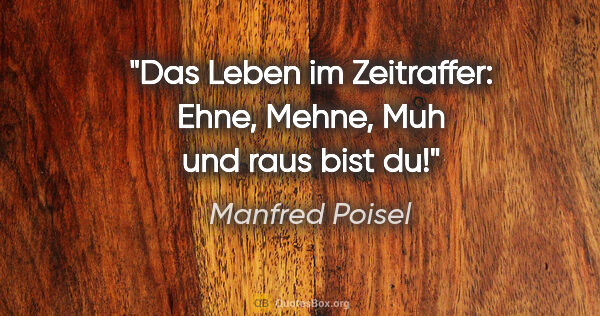 Manfred Poisel Zitat: "Das Leben im Zeitraffer: Ehne, Mehne, Muh und raus bist du!"