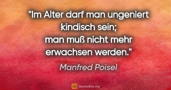 Manfred Poisel Zitat: "Im Alter darf man ungeniert kindisch sein; man muß nicht mehr..."