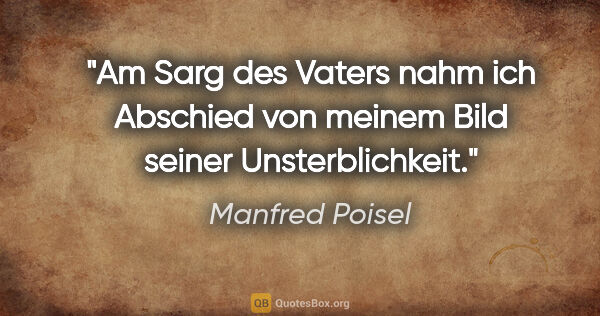 Manfred Poisel Zitat: "Am Sarg des Vaters nahm ich Abschied von meinem Bild seiner..."