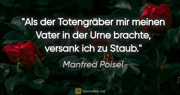 Manfred Poisel Zitat: "Als der Totengräber mir meinen Vater in der Urne brachte,..."