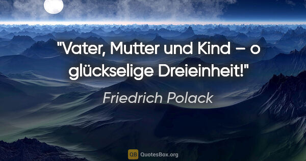 Friedrich Polack Zitat: "Vater, Mutter und Kind –
o glückselige Dreieinheit!"