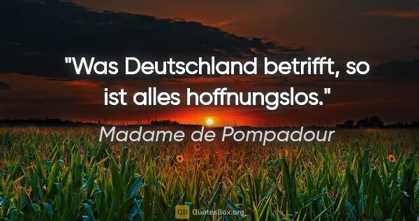 Madame de Pompadour Zitat: "Was Deutschland betrifft,
so ist alles hoffnungslos."