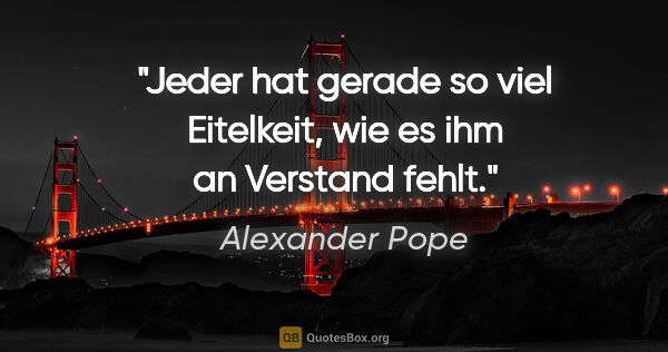 Alexander Pope Zitat: "Jeder hat gerade so viel Eitelkeit,
wie es ihm an Verstand fehlt."