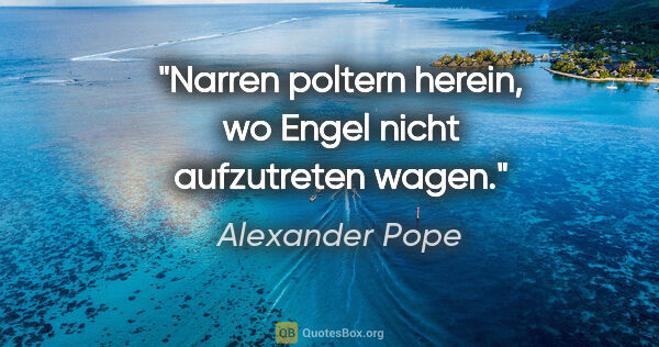 Alexander Pope Zitat: "Narren poltern herein, wo Engel nicht aufzutreten wagen."