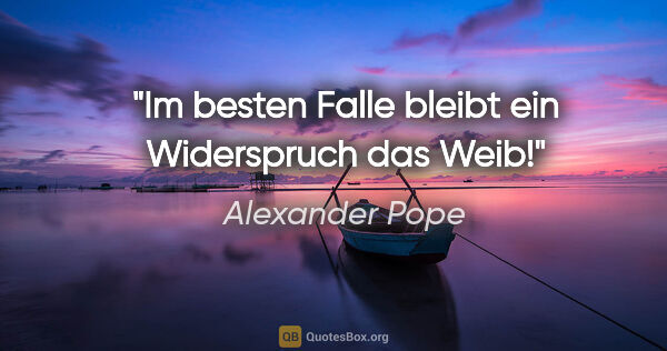 Alexander Pope Zitat: "Im besten Falle bleibt ein Widerspruch das Weib!"