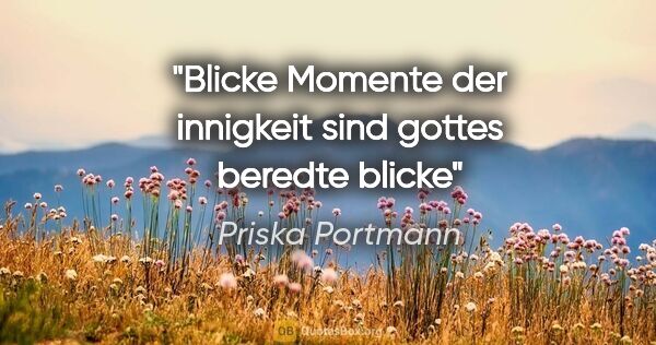 Priska Portmann Zitat: "Blicke
Momente der innigkeit sind gottes beredte blicke"