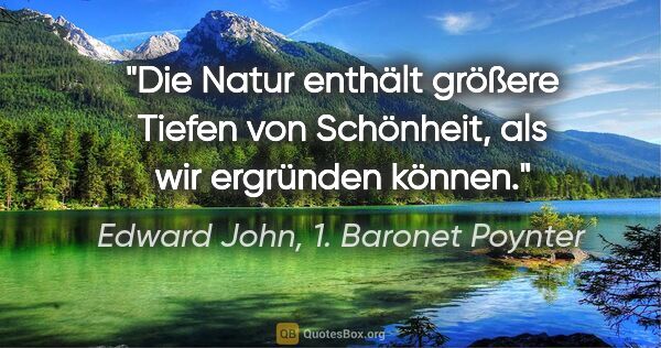 Edward John, 1. Baronet Poynter Zitat: "Die Natur enthält größere Tiefen von Schönheit,
als wir..."