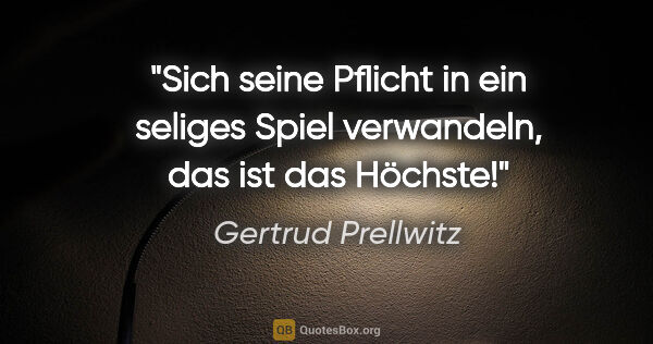 Gertrud Prellwitz Zitat: "Sich seine Pflicht in ein seliges Spiel verwandeln,
das ist..."