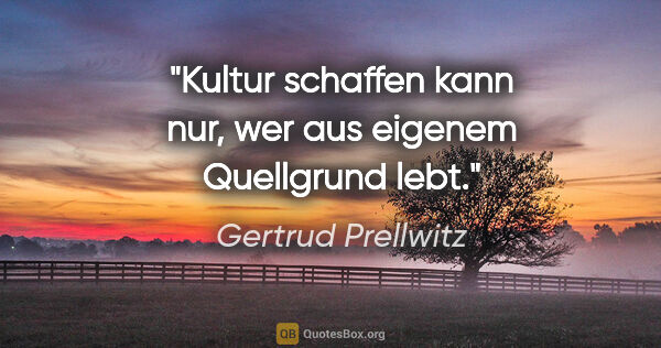 Gertrud Prellwitz Zitat: "Kultur schaffen kann nur, wer aus eigenem Quellgrund lebt."