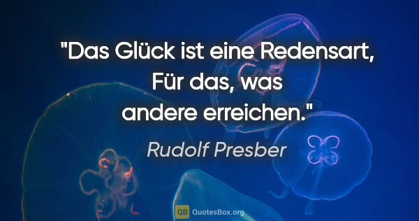 Rudolf Presber Zitat: "Das Glück ist eine Redensart,
Für das, was andere erreichen."