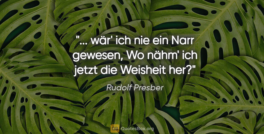 Rudolf Presber Zitat: " wär' ich nie ein Narr gewesen,
Wo nähm' ich jetzt die..."