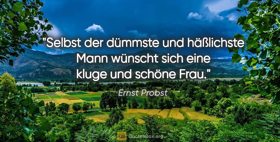 Ernst Probst Zitat: "Selbst der dümmste und häßlichste Mann wünscht sich eine kluge..."