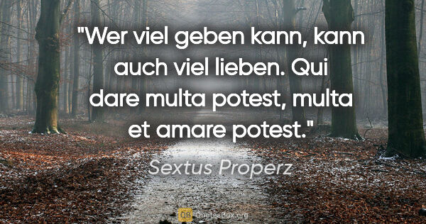 Sextus Properz Zitat: "Wer viel geben kann, kann auch viel lieben.
Qui dare multa..."