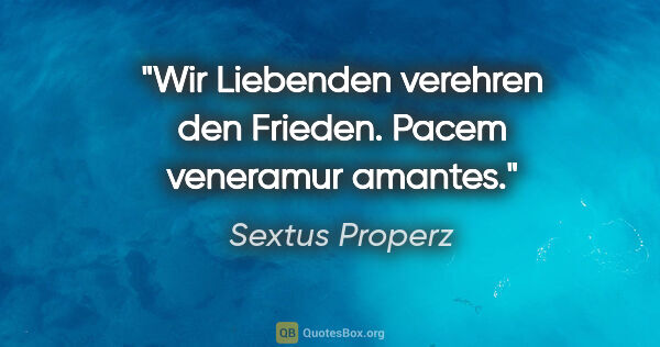 Sextus Properz Zitat: "Wir Liebenden verehren den Frieden.
Pacem veneramur amantes."