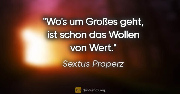 Sextus Properz Zitat: "Wo's um Großes geht, ist schon das Wollen von Wert."