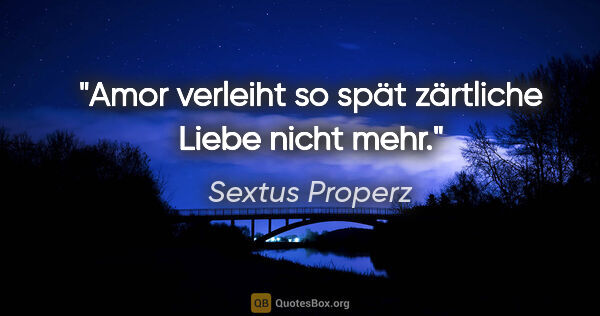 Sextus Properz Zitat: "Amor verleiht so spät zärtliche Liebe nicht mehr."