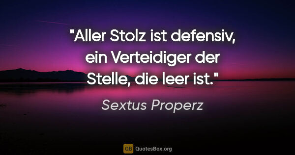 Sextus Properz Zitat: "Aller Stolz ist defensiv, ein Verteidiger der Stelle, die leer..."