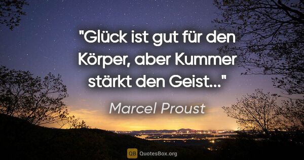 Marcel Proust Zitat: "Glück ist gut für den Körper, aber Kummer stärkt den Geist..."