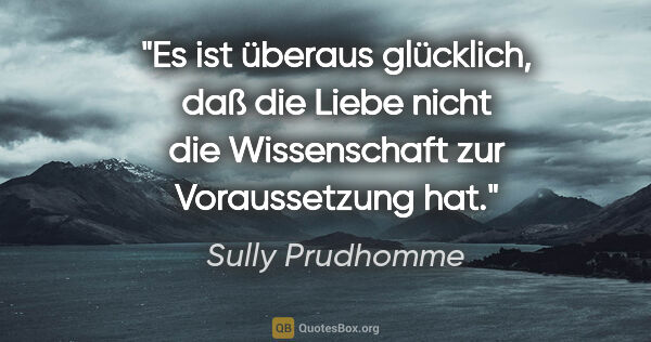 Sully Prudhomme Zitat: "Es ist überaus glücklich, daß die Liebe nicht die Wissenschaft..."
