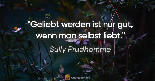 Sully Prudhomme Zitat: "Geliebt werden ist nur gut, wenn man selbst liebt."