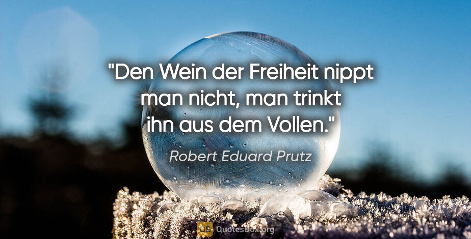 Robert Eduard Prutz Zitat: "Den Wein der Freiheit nippt man nicht,
man trinkt ihn aus dem..."