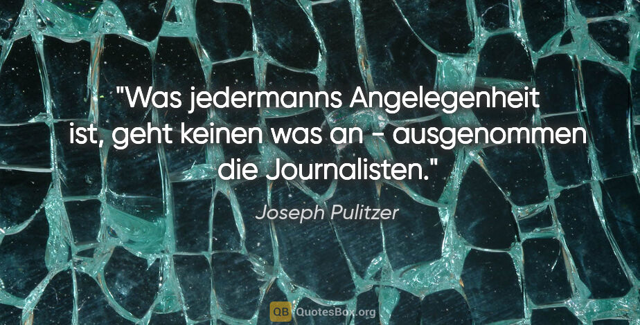 Joseph Pulitzer Zitat: "Was jedermanns Angelegenheit ist, geht keinen was an -..."