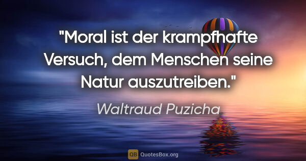 Waltraud Puzicha Zitat: "Moral ist der krampfhafte Versuch, dem Menschen seine Natur..."