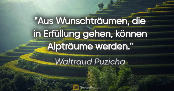 Waltraud Puzicha Zitat: "Aus Wunschträumen, die in Erfüllung gehen, können Alpträume..."