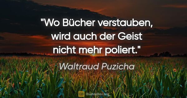 Waltraud Puzicha Zitat: "Wo Bücher verstauben, wird auch der Geist nicht mehr poliert."