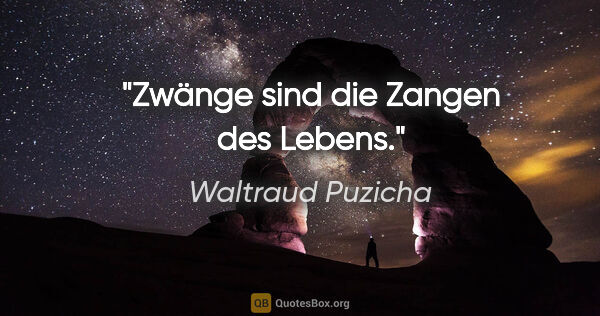 Waltraud Puzicha Zitat: "Zwänge sind die Zangen des Lebens."
