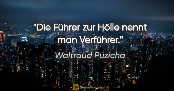 Waltraud Puzicha Zitat: "Die Führer zur Hölle nennt man Verführer."