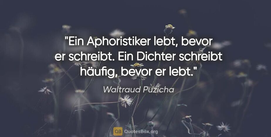 Waltraud Puzicha Zitat: "Ein Aphoristiker lebt, bevor er schreibt.
Ein Dichter schreibt..."