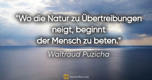 Waltraud Puzicha Zitat: "Wo die Natur zu Übertreibungen neigt, beginnt der Mensch zu..."