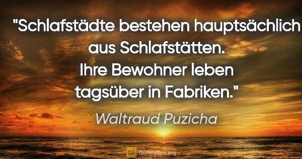 Waltraud Puzicha Zitat: "Schlafstädte bestehen hauptsächlich aus Schlafstätten. Ihre..."