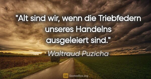 Waltraud Puzicha Zitat: "Alt sind wir, wenn die Triebfedern unseres Handelns..."
