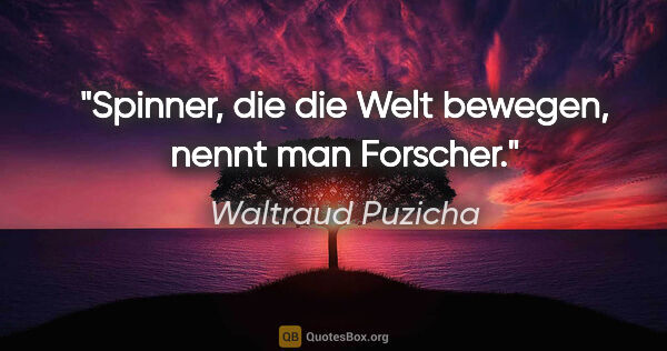 Waltraud Puzicha Zitat: "Spinner, die die Welt bewegen, nennt man Forscher."