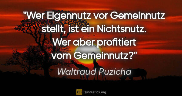 Waltraud Puzicha Zitat: "Wer Eigennutz vor Gemeinnutz stellt, ist ein Nichtsnutz. Wer..."