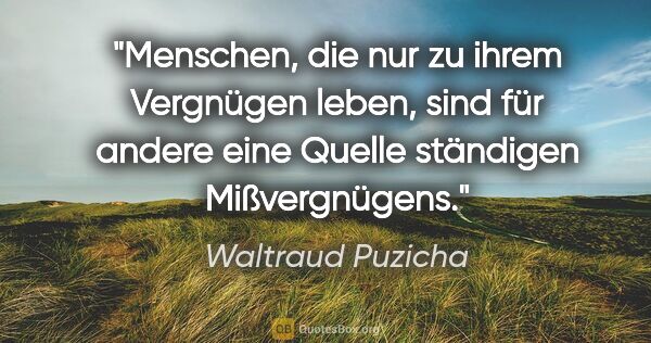 Waltraud Puzicha Zitat: "Menschen, die nur zu ihrem Vergnügen leben, sind für andere..."