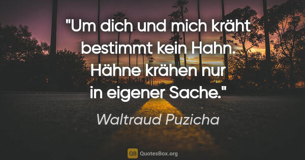 Waltraud Puzicha Zitat: "Um dich und mich kräht bestimmt kein Hahn. Hähne krähen nur in..."
