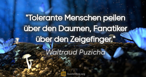 Waltraud Puzicha Zitat: "Tolerante Menschen peilen über den Daumen,
Fanatiker über den..."