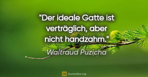 Waltraud Puzicha Zitat: "Der ideale Gatte ist verträglich,
aber nicht handzahm."