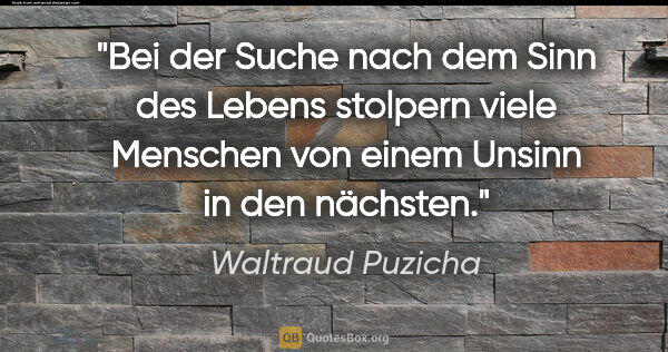 Waltraud Puzicha Zitat: "Bei der Suche nach dem Sinn des Lebens stolpern viele Menschen..."