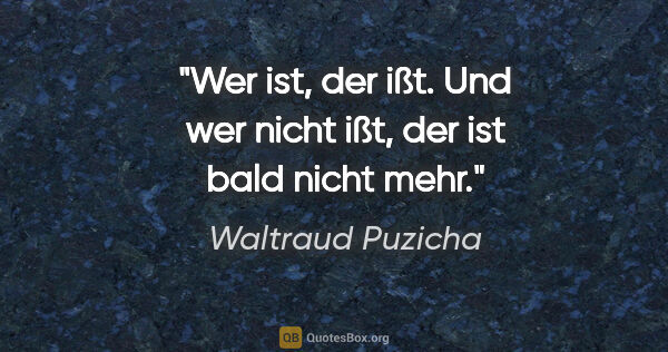 Waltraud Puzicha Zitat: "Wer ist, der ißt. Und wer nicht ißt, der ist bald nicht mehr."