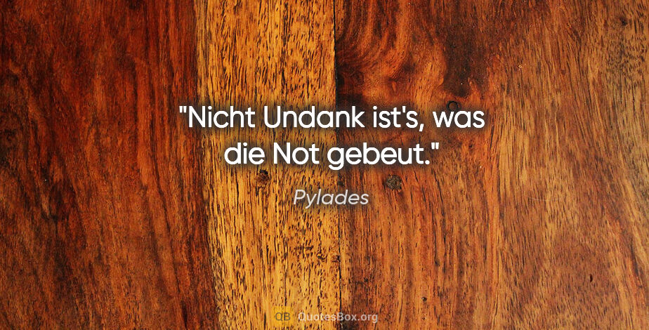 Pylades Zitat: "Nicht Undank ist's, was die Not gebeut."