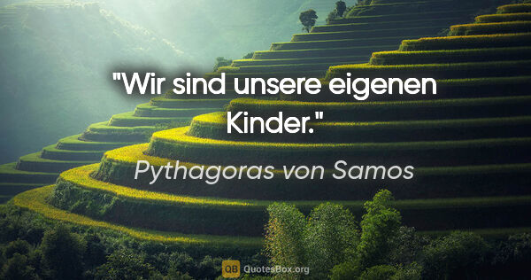 Pythagoras von Samos Zitat: "Wir sind unsere eigenen Kinder."