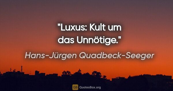 Hans-Jürgen Quadbeck-Seeger Zitat: "Luxus: Kult um das Unnötige."