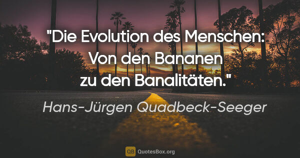 Hans-Jürgen Quadbeck-Seeger Zitat: "Die Evolution des Menschen:
Von den Bananen zu den Banalitäten."