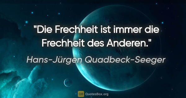 Hans-Jürgen Quadbeck-Seeger Zitat: "Die Frechheit ist immer die Frechheit des Anderen."